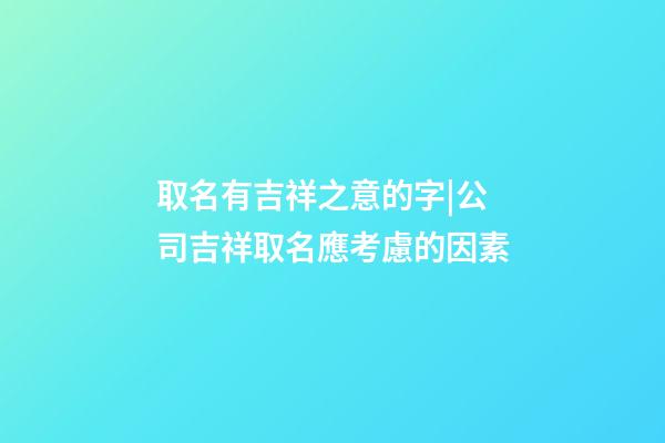 取名有吉祥之意的字|公司吉祥取名應考慮的因素-第1張-公司起名-玄機派